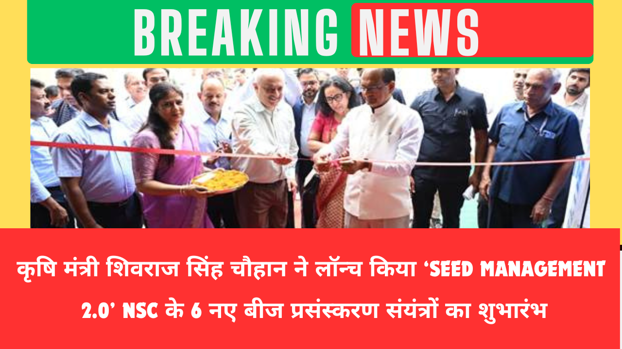 कृषि मंत्री शिवराज सिंह चौहान ने लॉन्च किया ‘Seed Management 2.0’, NSC के 6 नए बीज प्रसंस्करण संयंत्रों का शुभारंभ