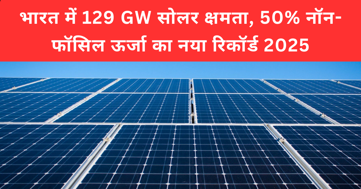 भारत में 129 GW सोलर क्षमता, 50% नॉन-फॉसिल ऊर्जा का नया रिकॉर्ड 2025