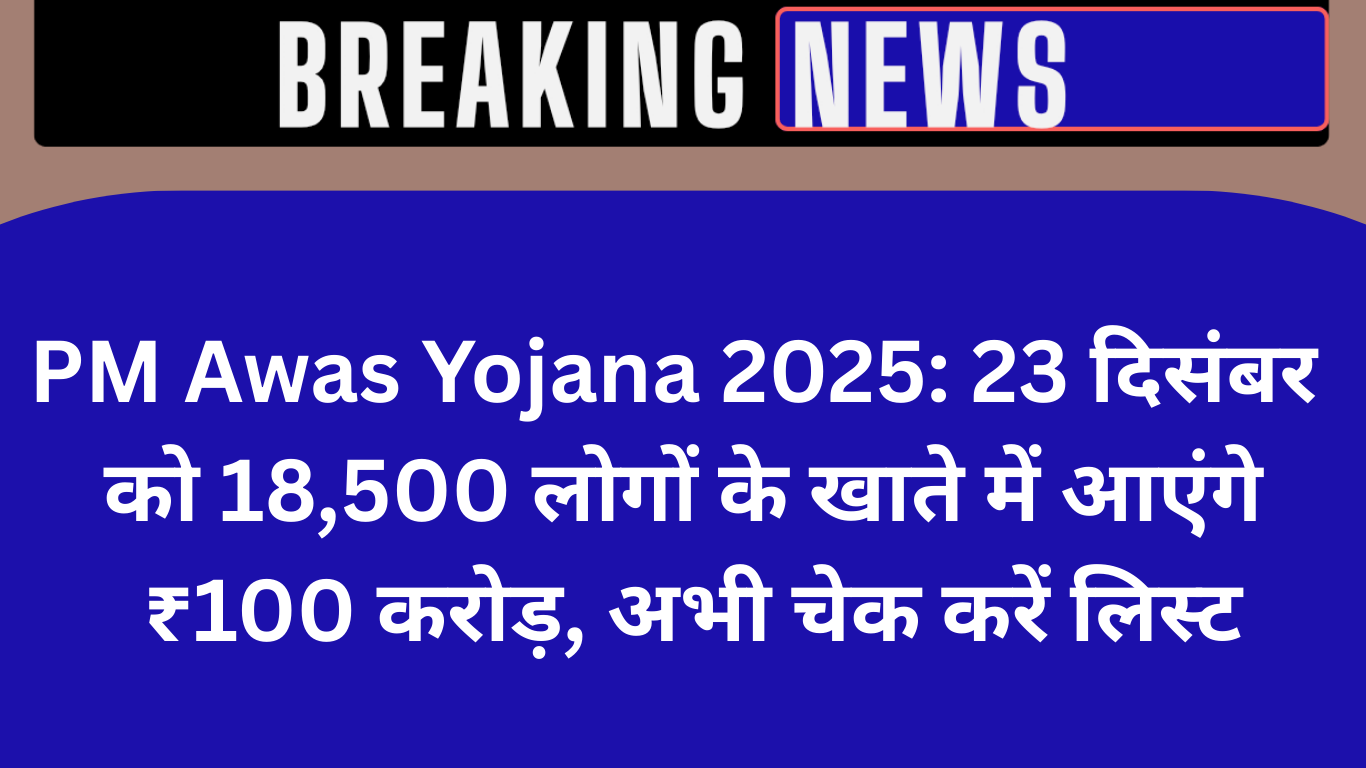 PM Awas Yojana 2025: 23 दिसंबर को 18,500 लोगों के खाते में आएंगे ₹100 करोड़, अभी चेक करें लिस्ट