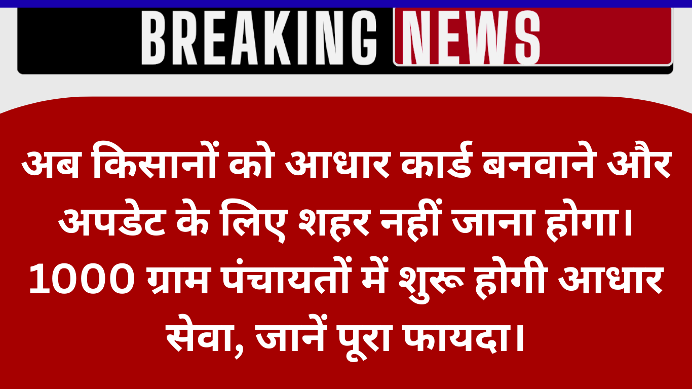 किसानों के लिए खुशखबरी: गांव में ही आधार कार्ड सेवा शुरू, 1000 ग्राम पंचायतों में मिलेगा फायदा