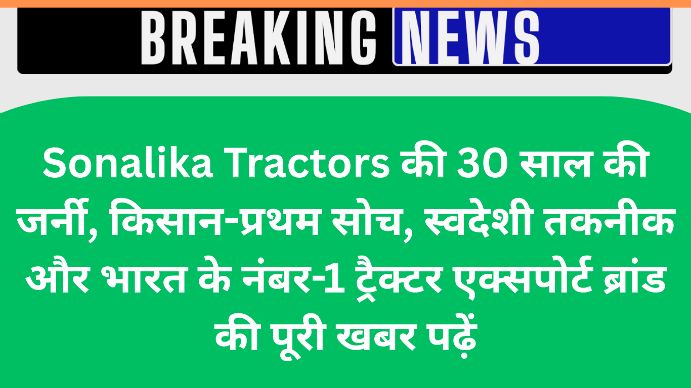 Sonalika Tractors की 30 साल की सफलता: होशियारपुर से 150 देशों तक किसान-प्रथम भारतीय ब्रांड की कहानी